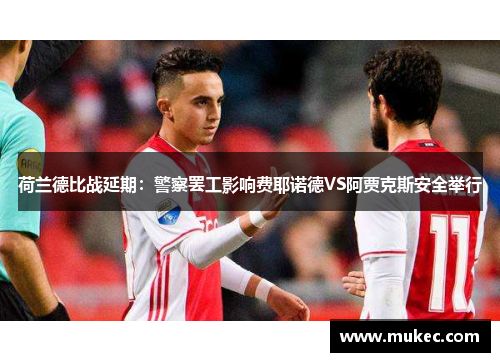 荷兰德比战延期：警察罢工影响费耶诺德VS阿贾克斯安全举行